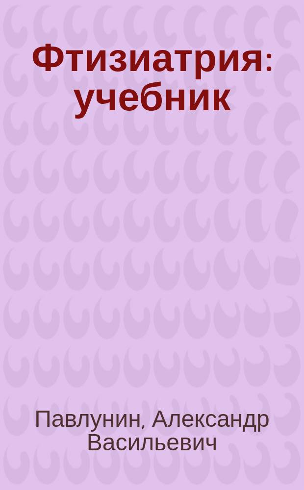 Фтизиатрия : учебник : для высшего образования по специальностям 31.05.01 Лечебное дело, 31.05.02 Педиатрия, 32.05.02 Медико-профилактическое дело, 31.05.03 Стоматология