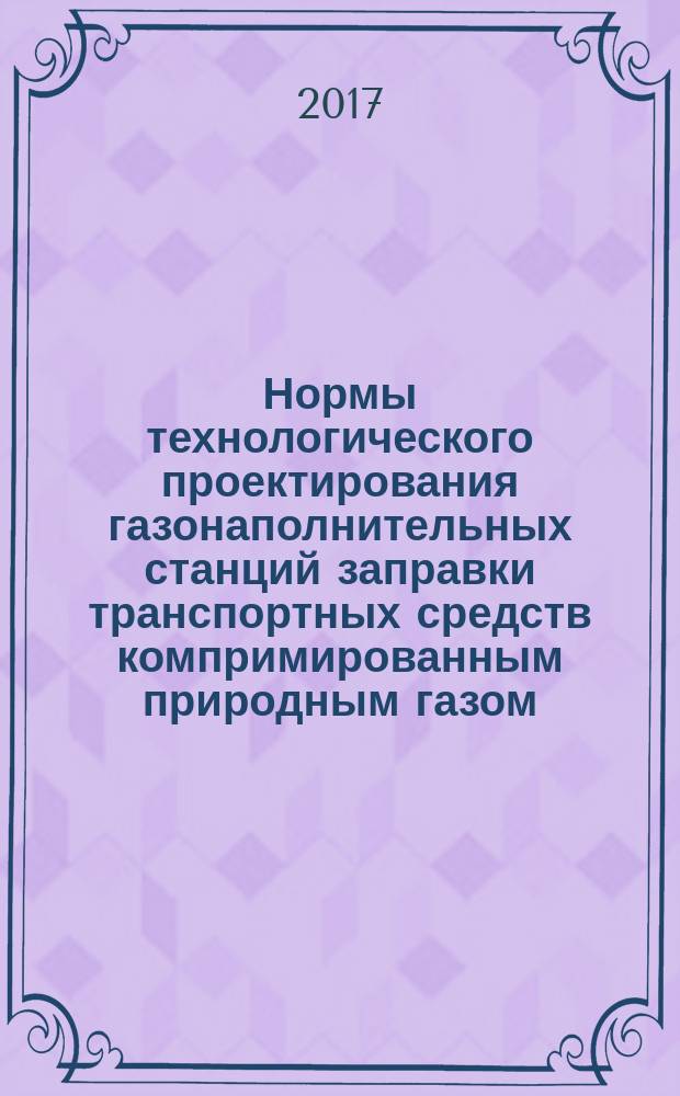 Нормы технологического проектирования газонаполнительных станций заправки транспортных средств компримированным природным газом : СТО Газпром 2-2.1-953-2015