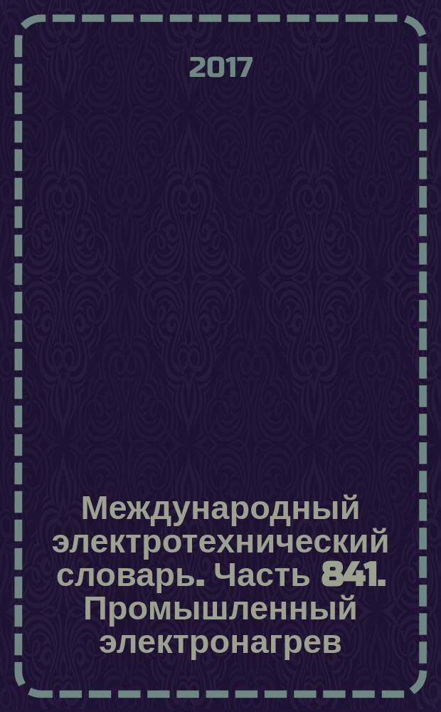 Международный электротехнический словарь. Часть 841. Промышленный электронагрев : International electrotechnical vocabulary. Part 841. Industrial electroheat : межгосударственный стандарт : издание официальное : введен приказом Федерального агентства по техническому регулированию и метрологии от 20 июня 2017 г. № 566-ст в качестве национального стандарта Российской Федерации : введен впервые : дата введения 2017-09-01