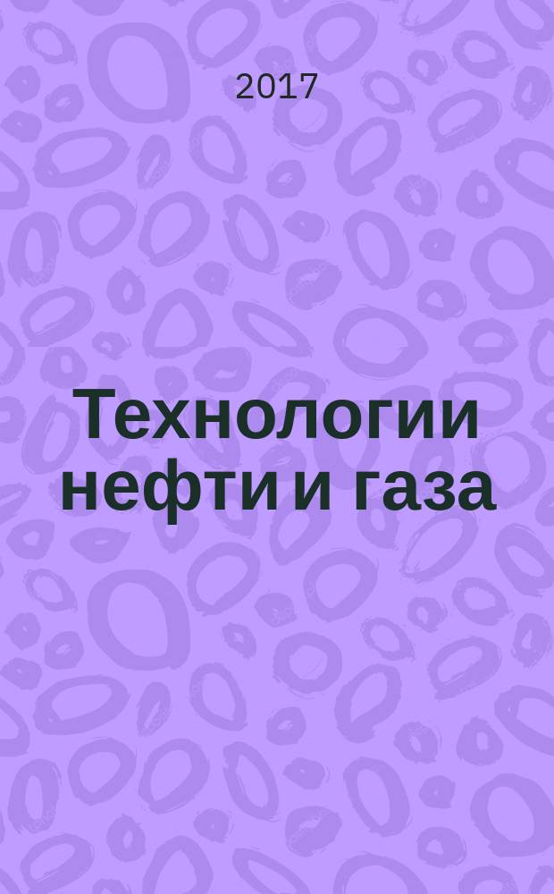 Технологии нефти и газа : новые технологии. Исследования. Анализ. Внедрение научно-технологический журнал. 2017, № 1 (108)
