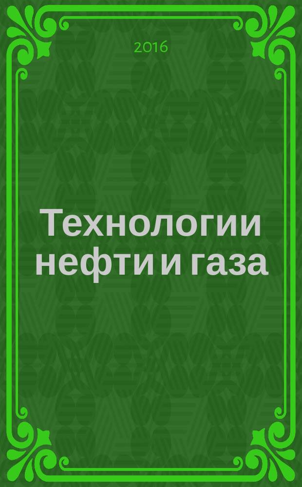 Технологии нефти и газа : новые технологии. Исследования. Анализ. Внедрение научно-технологический журнал. 2016, № 5 (106)