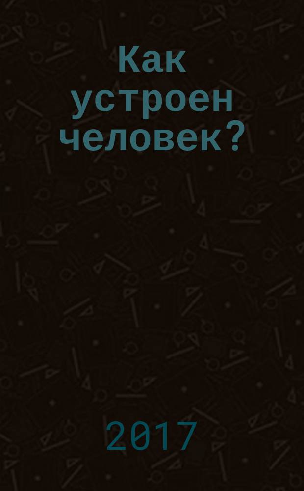 Как устроен человек? : только самое интересное о человеке