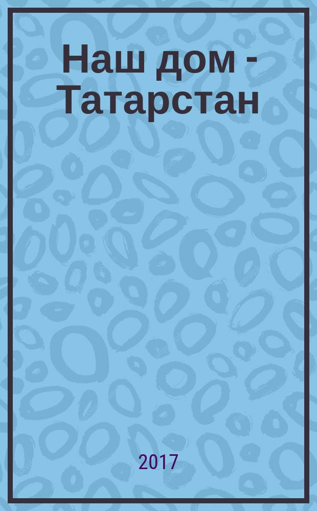 Наш дом - Татарстан : одна земля, одна история ... информационно-публицистический, историко-этнографический, литературно-художественный журнал. 2017, № 3 (47)