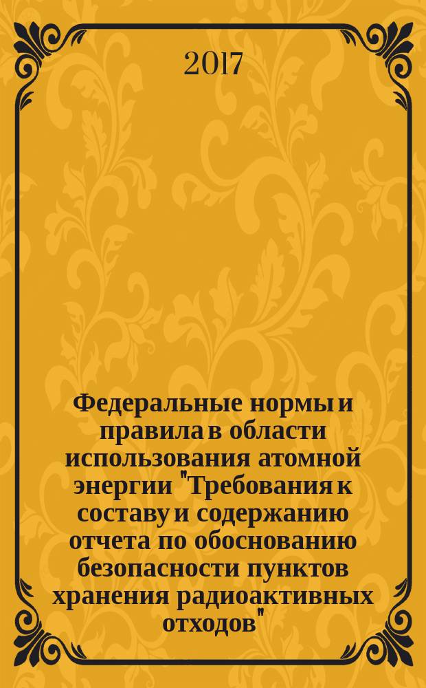 Федеральные нормы и правила в области использования атомной энергии "Требования к составу и содержанию отчета по обоснованию безопасности пунктов хранения радиоактивных отходов" : НП-099-17 : утверждены Федеральной службой по экологическому, технологическому и атомному надзору от 23 июня 2017 г. № 219 : введены в действие с 01 августа 2017