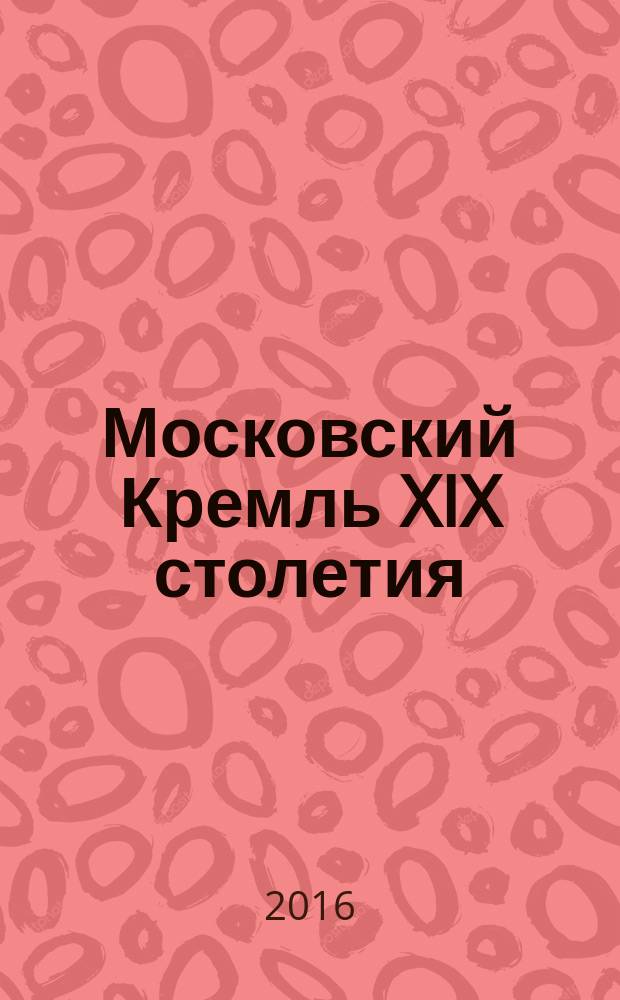 Московский Кремль XIX столетия : древние святыни и исторические памятники [сборник статей в двух книгах. Кн. 1