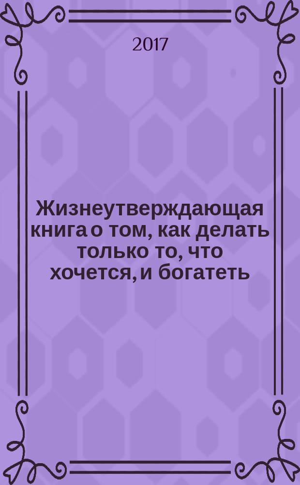 Жизнеутверждающая книга о том, как делать только то, что хочется, и богатеть