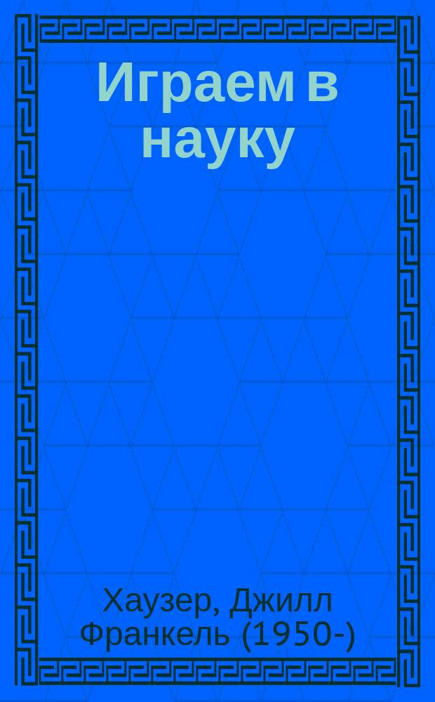 Играем в науку : открываем для себя мир : для чтения взрослыми детям : перевод с английского