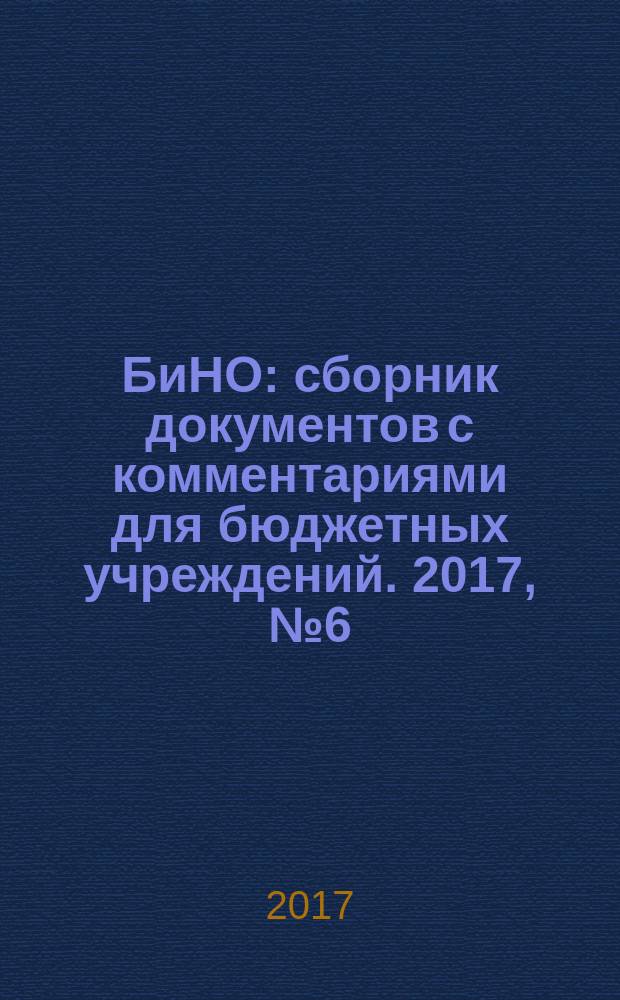 БиНО: сборник документов с комментариями для бюджетных учреждений. 2017, № 6 (144)