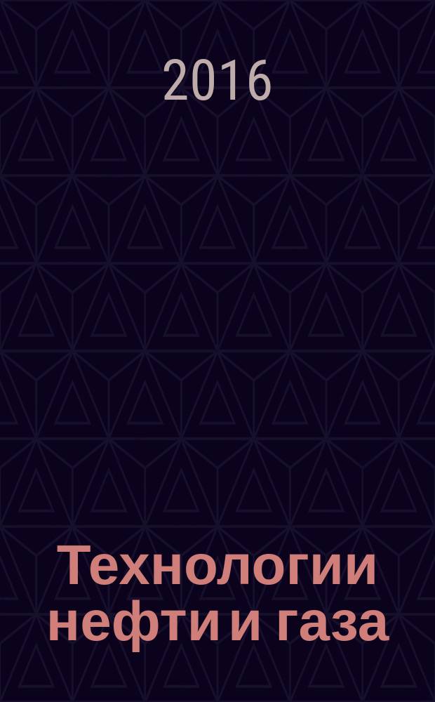 Технологии нефти и газа : новые технологии. Исследования. Анализ. Внедрение научно-технологический журнал. 2016, № 6 (107)