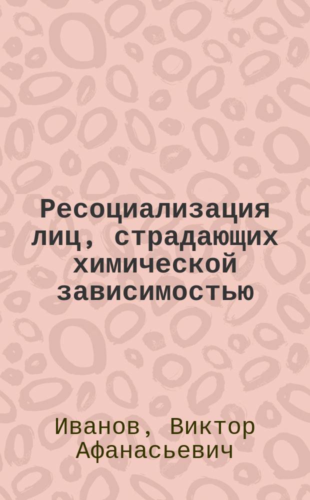 Ресоциализация лиц, страдающих химической зависимостью : учебно-методическое пособие : для магистрантов по направлению подготовки 39.04.02 Социальная работа