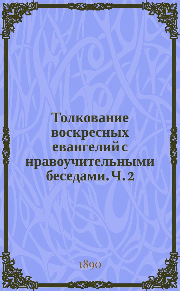 Толкование воскресных евангелий с нравоучительными беседами. Ч. 2