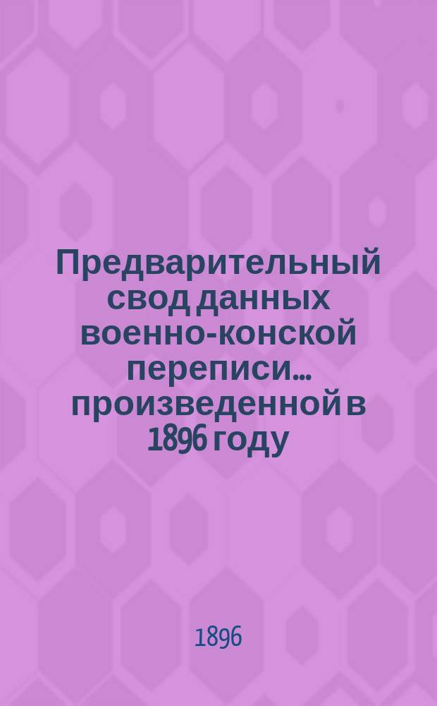Предварительный свод данных военно-конской переписи... ... произведенной в 1896 году