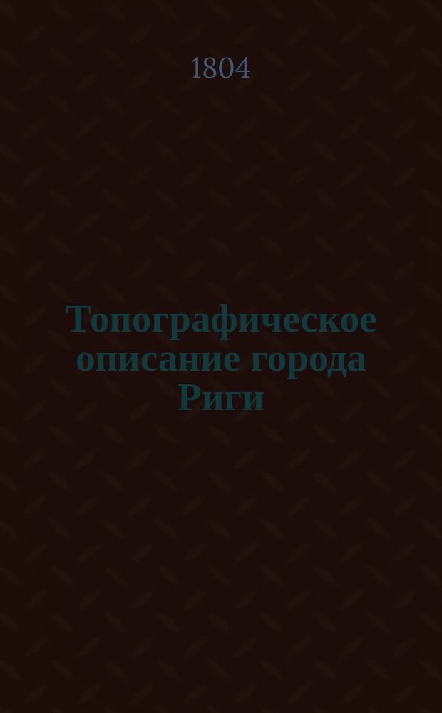 Топографическое описание города Риги : С присовкуплением врачебных наблюдений. Ч. 1