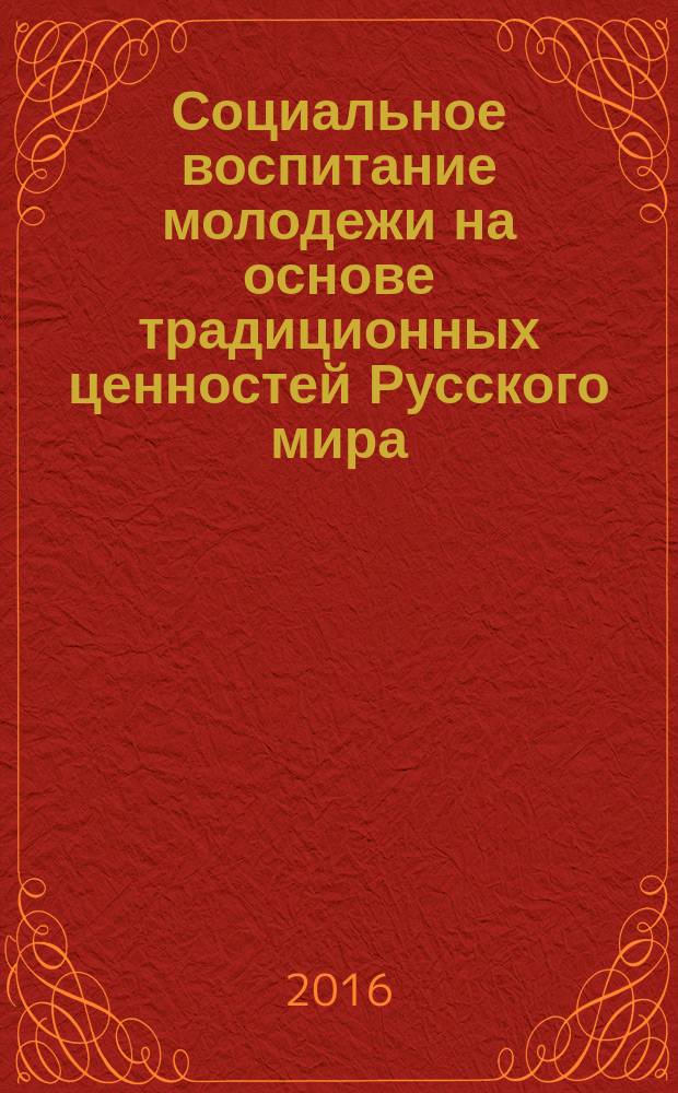 Социальное воспитание молодежи на основе традиционных ценностей Русского мира : материалы XII международной научно-практической конференции, 20-21 мая 2016 г., [проводимой в рамках XIII фестиваля научного и художественного творчества молодежи в 2 т. [Т. 2]