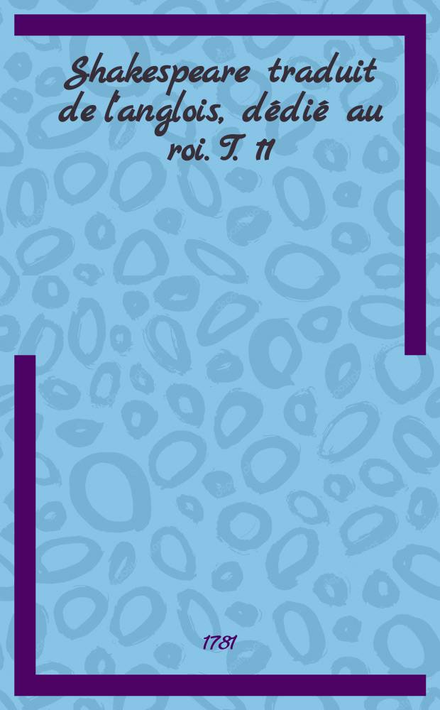 Shakespeare traduit de l'anglois, d&eacute;di&eacute; au roi. T. 11