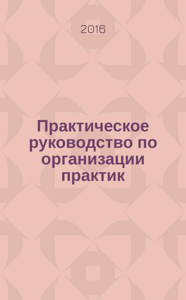 Практическое руководство по организации практик: учебной, производственной и преддипломной : учебно-методическое пособие