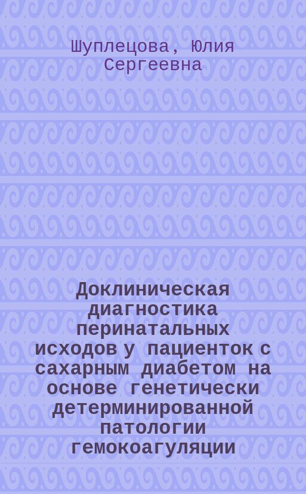 Доклиническая диагностика перинатальных исходов у пациенток с сахарным диабетом на основе генетически детерминированной патологии гемокоагуляции : автореферат дис. на соиск. уч. степ. кандидата медицинских наук : специальность 14.01.01 <Акушерство и гинекология>
