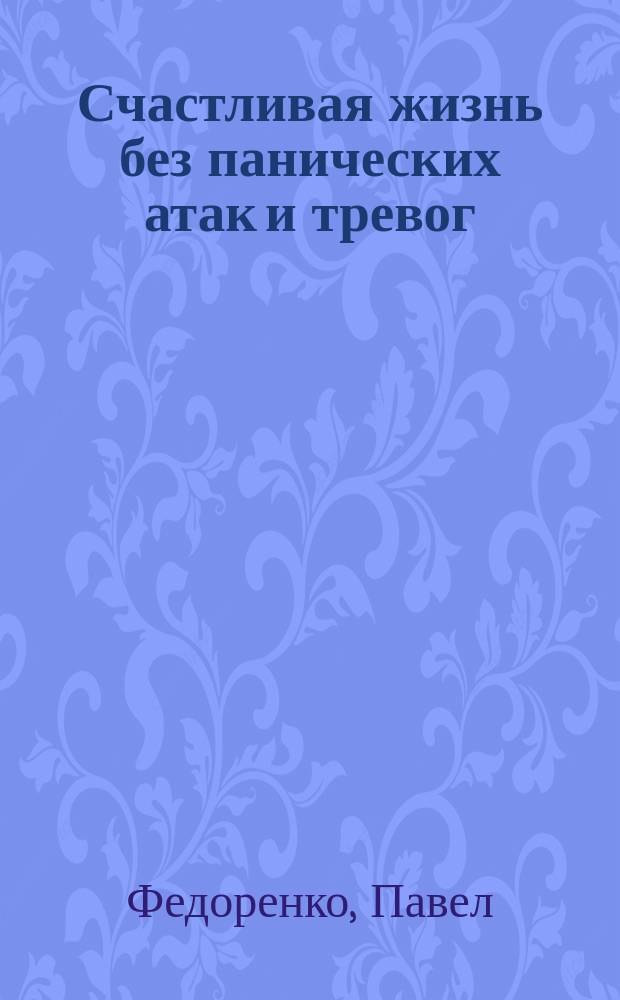 Счастливая жизнь без панических атак и тревог : эффективный метод избавления от ВСД, страхов и паники, которые мешают жить