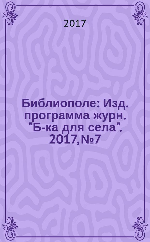 Библиополе : Изд. программа журн. "Б-ка для села". 2017, № 7