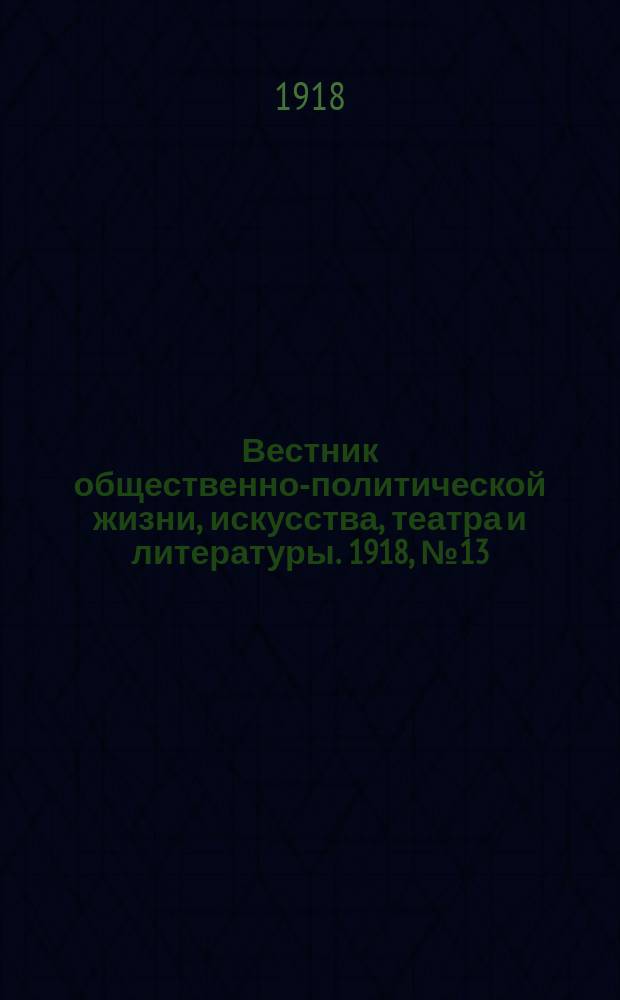 Вестник общественно-политической жизни, искусства, театра и литературы. 1918, № 13 (3 окт.)