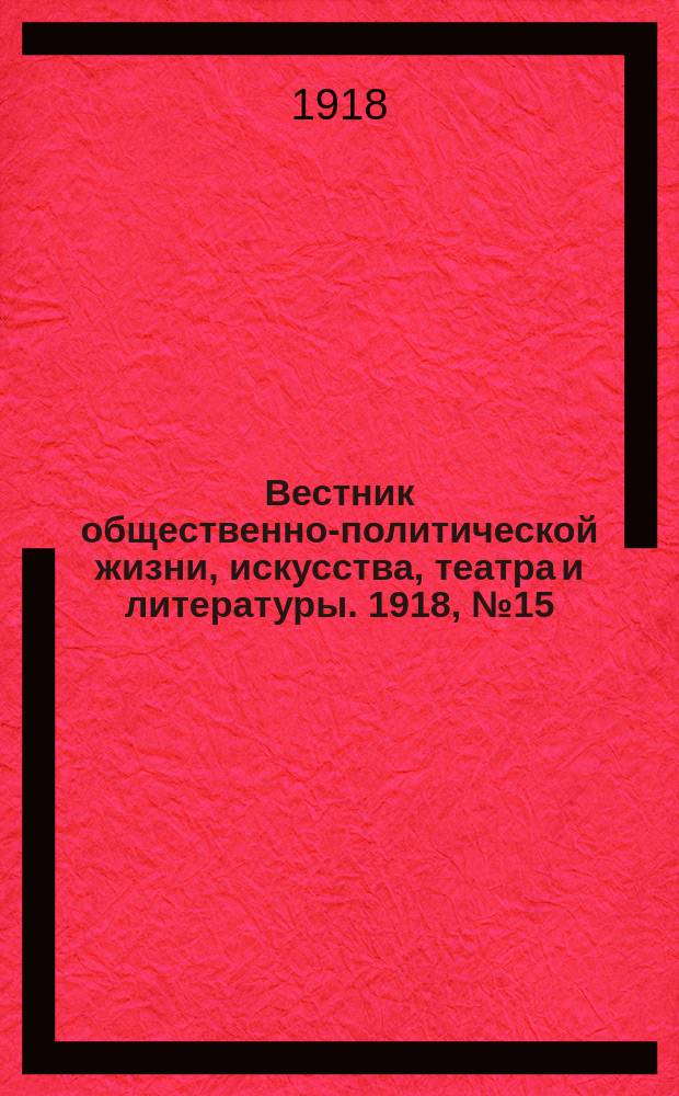 Вестник общественно-политической жизни, искусства, театра и литературы. 1918, № 15 (5 окт.)
