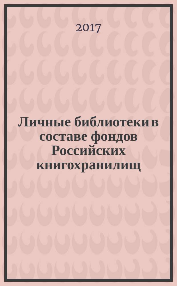 Личные библиотеки в составе фондов Российских книгохранилищ: проблемы изучения : материалы научно-методического семинара ["Источники и методы изучения личных книжных собраний в составе государственных и общественных книгохранилищ"], 18-19 октября 2016 г. Вып. 1