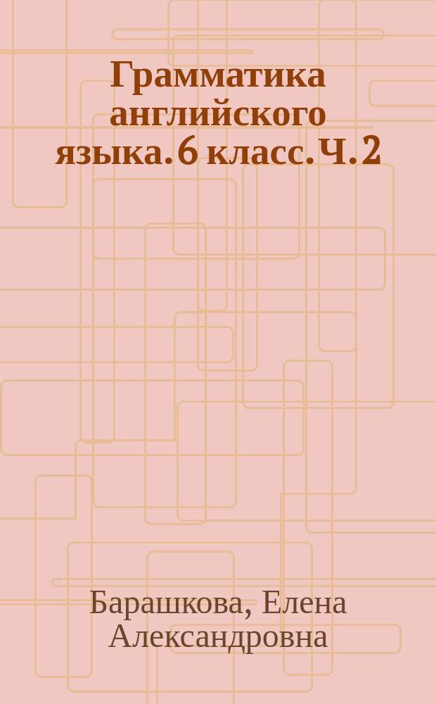 Грамматика английского языка. 6 класс. Ч. 2 : к учебнику О. В. Афанасьевой, И. В. Михеевой "Английский язык. VI класс. В 2-х частях" (М. : Просвещение)