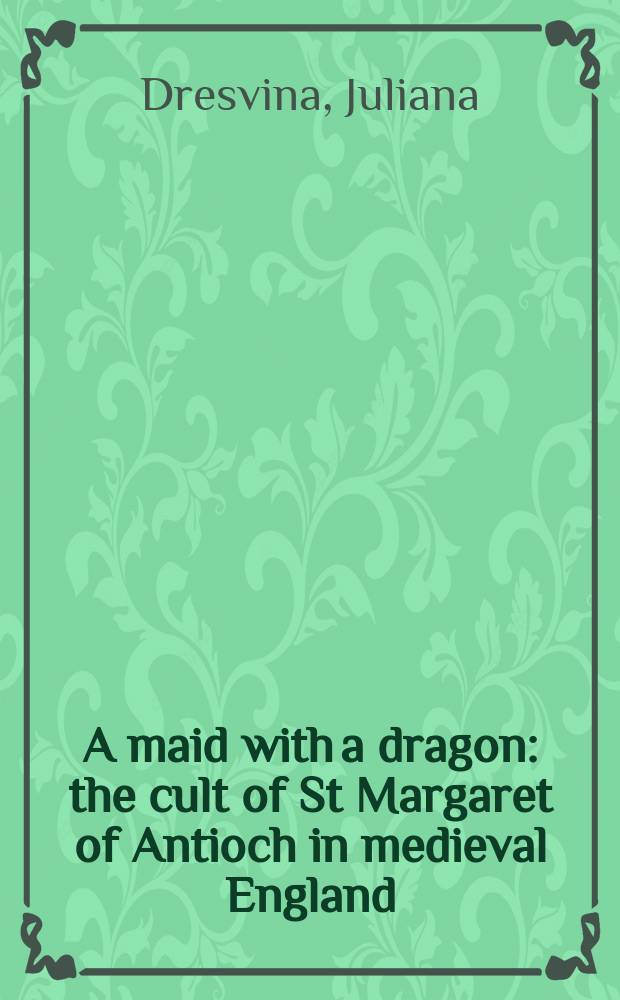 A maid with a dragon : the cult of St Margaret of Antioch in medieval England