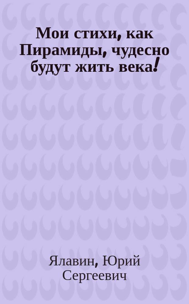 Мои стихи, как Пирамиды, чудесно будут жить века! : сборник стихов