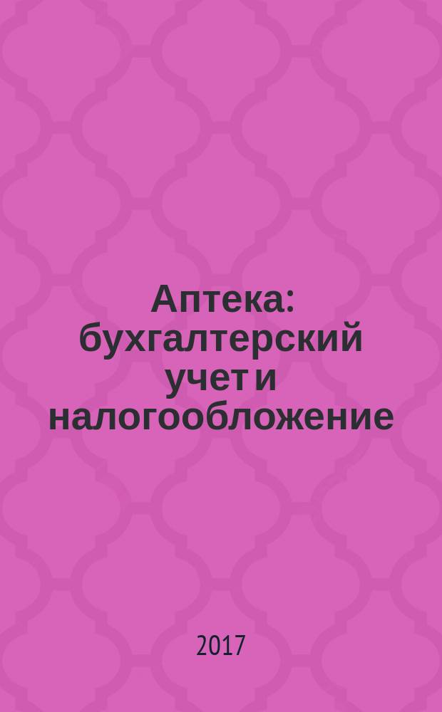 Аптека: бухгалтерский учет и налогообложение : журнал приложение к журналу "Актуальные вопросы бухгалтерского учета и налогообложения". 2017, № 7
