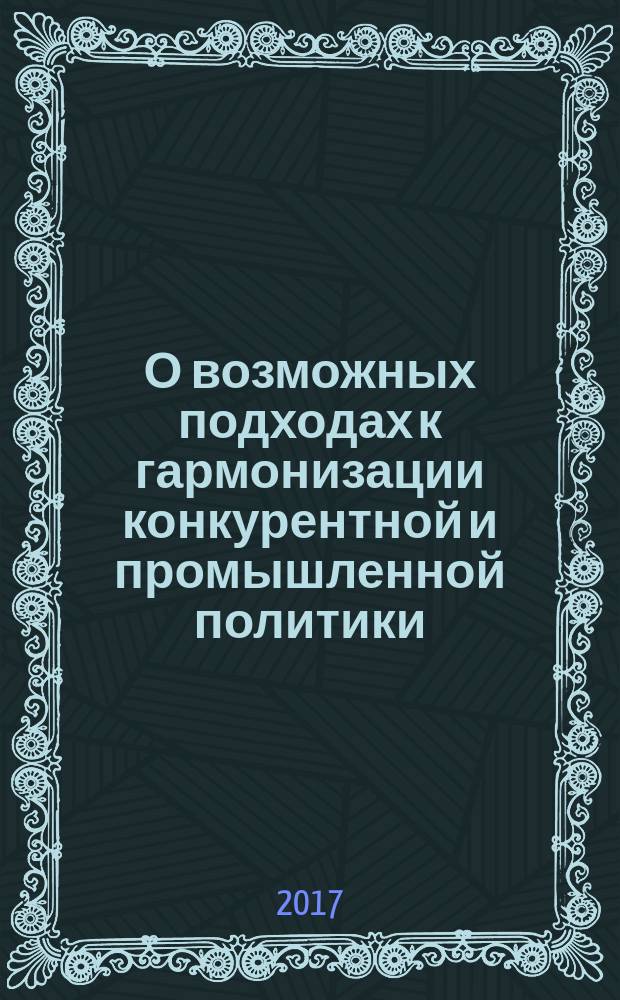 О возможных подходах к гармонизации конкурентной и промышленной политики : монография