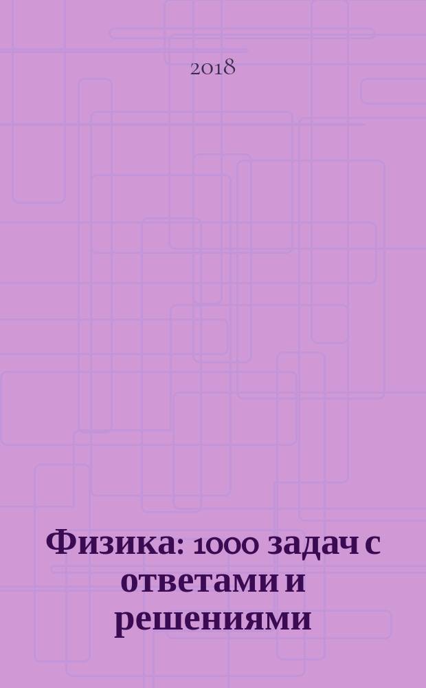 Физика : 1000 задач с ответами и решениями : задания для подготовки к ЕГЭ : все темы ЕГЭ, решения и комментарии, ответы