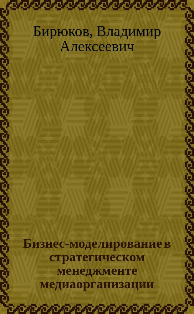Бизнес-моделирование в стратегическом менеджменте медиаорганизации : монография
