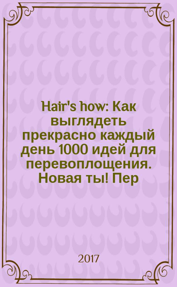 Hair's how : Как выглядеть прекрасно каждый день 1000 идей для перевоплощения. Новая ты !Пер. 2017, № 7/8 (213)