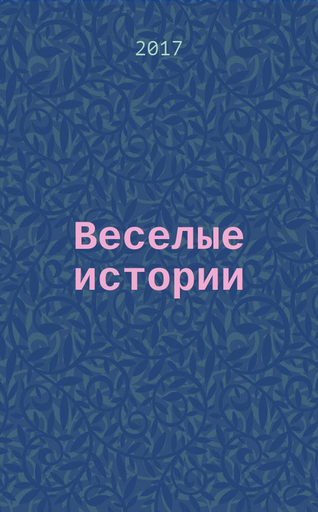 Веселые истории : специальный выпуск журнала "Женские истории. Откровенные, душевные, правдивые". 2017, № 3 (16)