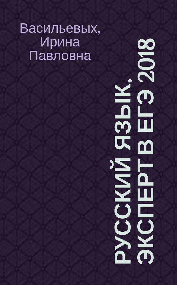 Русский язык. Эксперт в ЕГЭ [2018] : подготовка к ЕГЭ : необходимый теоретический материал, тематические тестовые задания, типовые тестовые задания, бланки ответов, ответы