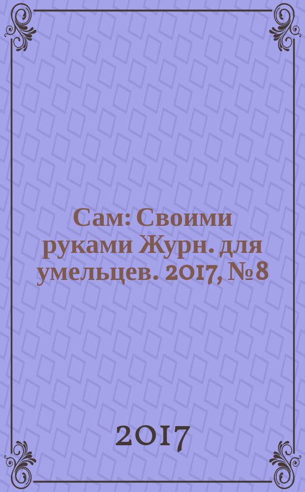 Сам : Своими руками Журн. для умельцев. 2017, № 8 (272)