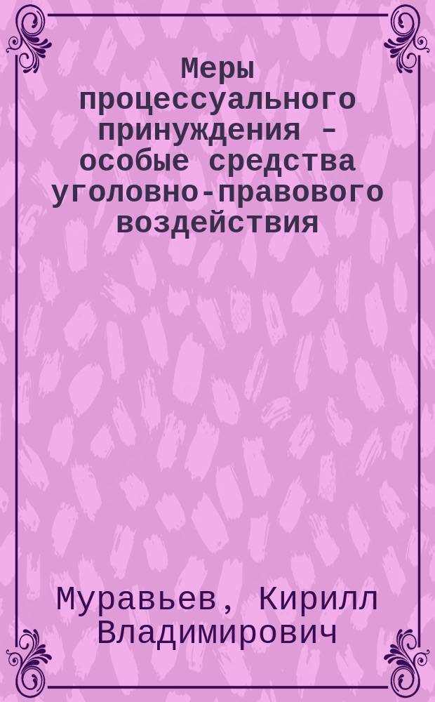 Меры процессуального принуждения - особые средства уголовно-правового воздействия: доктрина, применение, оптимизация : монография