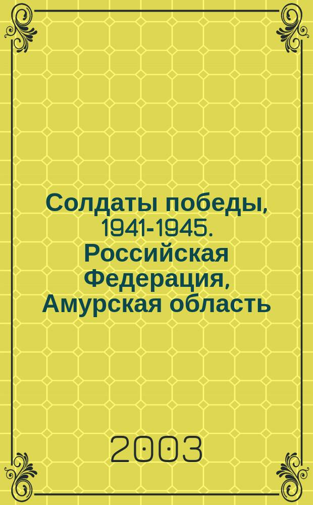 Солдаты победы, 1941-1945. Российская Федерация, Амурская область : здесь поименно названы жители Амурской области, пришедщие домой после победы с Великой Отечественной войны 1941-1945 гг