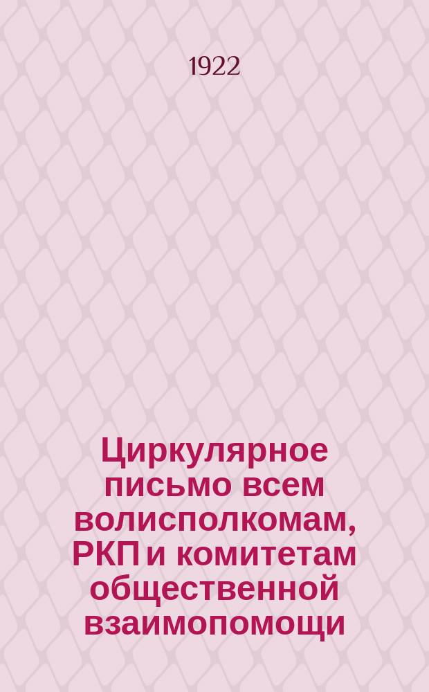 Циркулярное письмо всем волисполкомам, РКП и комитетам общественной взаимопомощи: [О проведении с 10 по 20 нояб. 1922 г. "Недели укрепления крестьянских комитетов общественной взаимопомощи" и о созыве 27 нояб. 1922 г. съезда комитетов : листовка