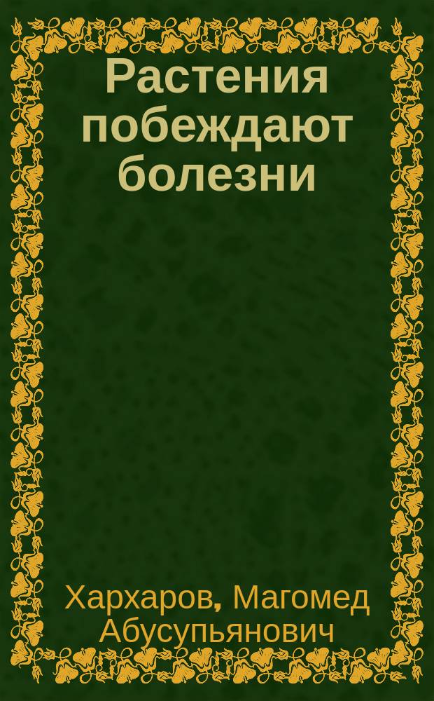 Растения побеждают болезни : для студентов медицинских, фармацевтических вузов, врачей и широкого круга читателей