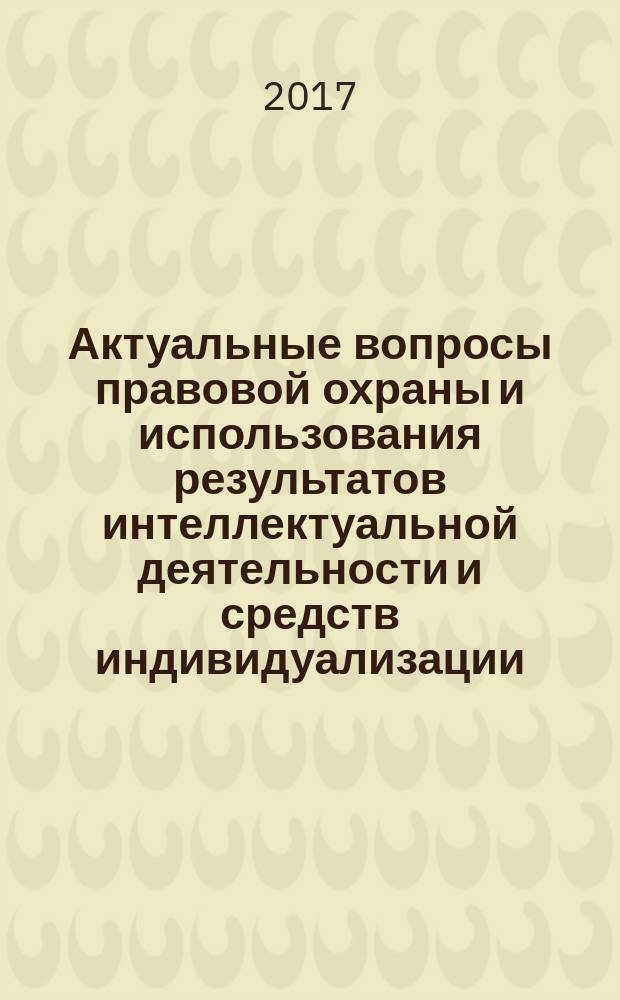 Актуальные вопросы правовой охраны и использования результатов интеллектуальной деятельности и средств индивидуализации : сборник материалов региональной научно-практической конференциидля специалистов Южного федерального округа Российской Федерации, Волгоград, 6 июня 2017 г