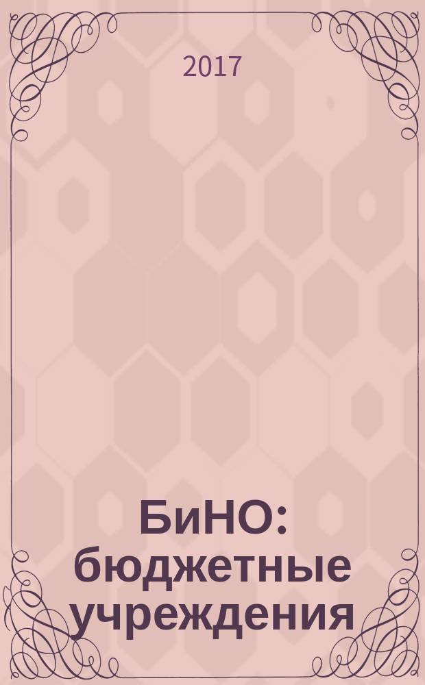 БиНО: бюджетные учреждения : Упр. фин. и хоз. деятельностью Для рук. и гл. бухгалтеров. 2017, № 6 (222)