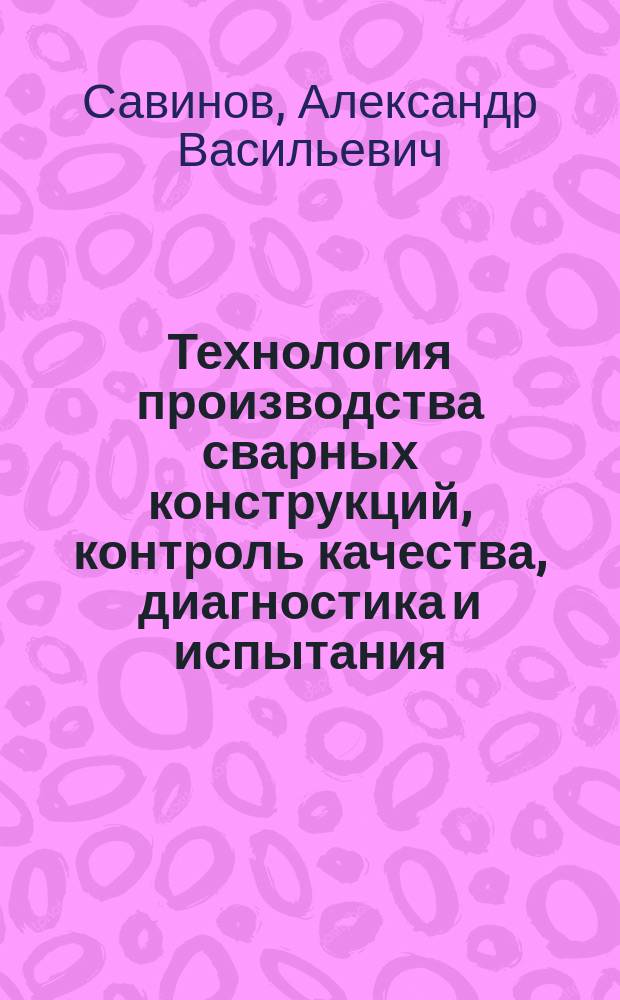 Технология производства сварных конструкций, контроль качества, диагностика и испытания : учебно-методическое пособие