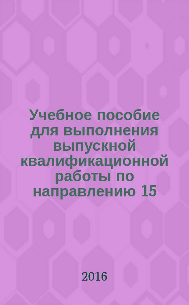 Учебное пособие для выполнения выпускной квалификационной работы по направлению 15.03.02 "Технологические машины и оборудование, профиль "Машины и аппараты пищевых производств" : Е. А. Мишта, А. Б. Голованчиков ; Министерство образования и науки Российской Федерации, Волгоградский государственный технический университет