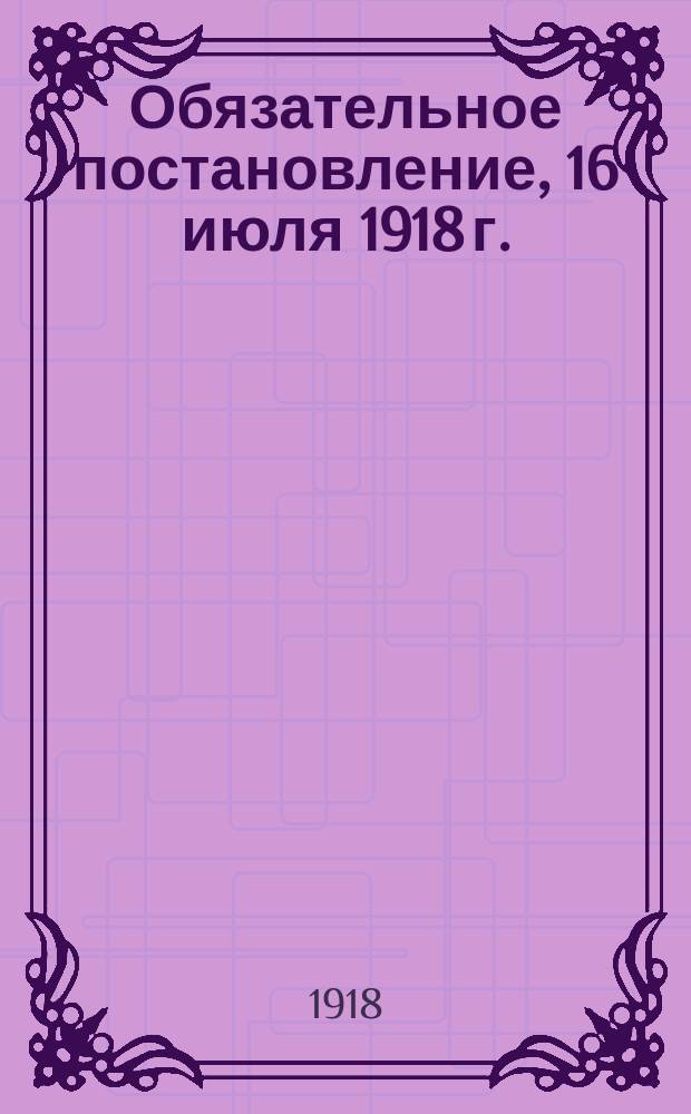 Обязательное постановление, [16 июля 1918 г.: О порядке оплаты лечения и получения зарплаты заболевшими рабочими и служащими] : листовка