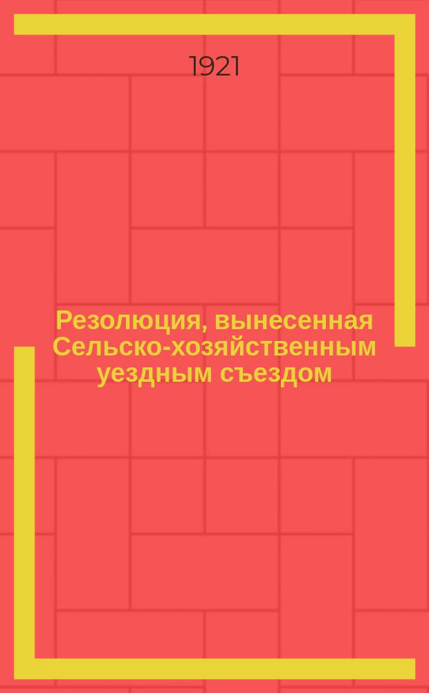 Резолюция, вынесенная Сельско-хозяйственным уездным съездом: [О проведении посевной кампании : листовка