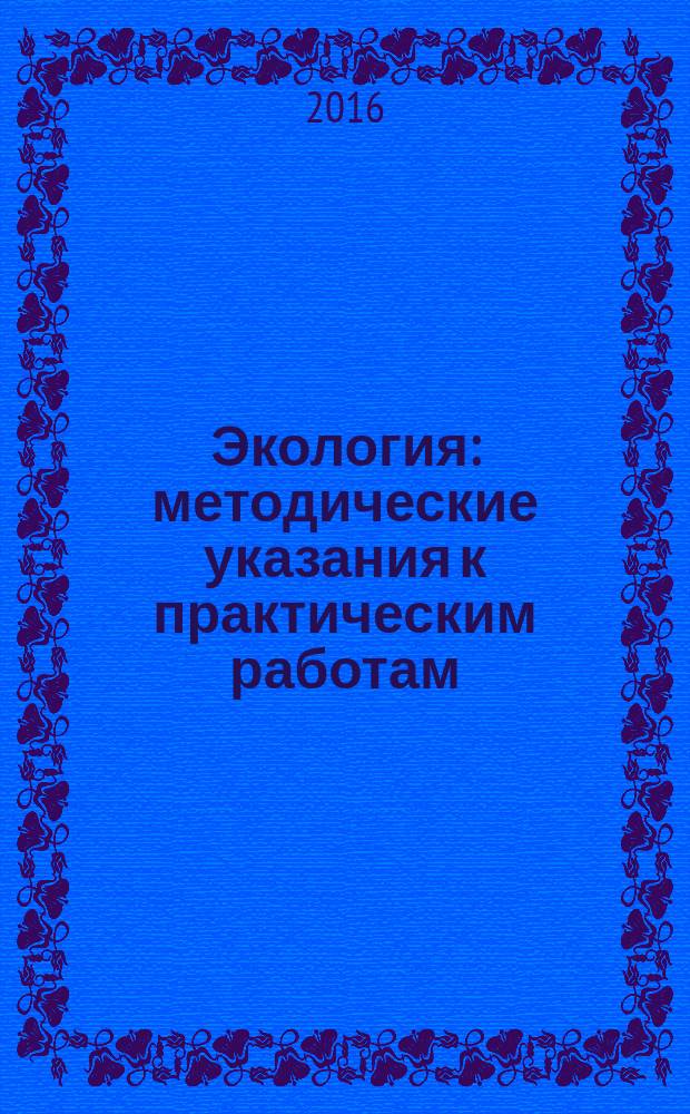 Экология : методические указания к практическим работам : для направлений подготовки 13.03.01 Теплоэнергетика и теплотехника, 18.03.01 Химическая технология, 20.03.01 Техносферная безопасность, 29.03.03 Технология полиграфического и упаковочного производства