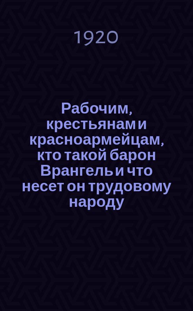 Рабочим, крестьянам и красноармейцам, кто такой барон Врангель и что несет он трудовому народу : листовка
