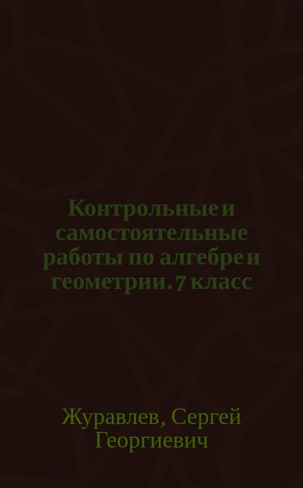 Контрольные и самостоятельные работы по алгебре и геометрии. 7 класс : к учебникам: Ю. Н. Макарычева и др. "Алгебра. 7 кл.", А. Г. Мордковича "Алгебра. 7 кл.", С. М. Никольского и др. "Алгебра. 7 кл.", Л. С. Атанасяна и др. "Геометрия. 7-9 кл.", А. В. Погорелова "Геометрия. 7-9 кл."